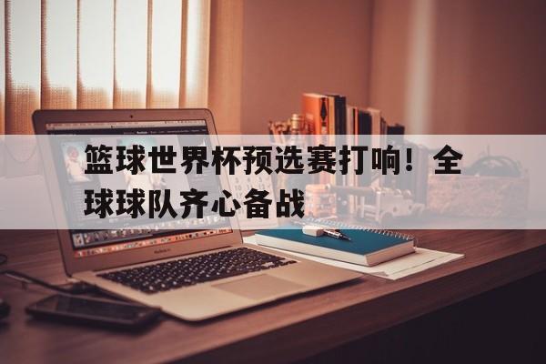 开云体育中国-篮球世界杯预选赛打响！全球球队齐心备战的简单介绍