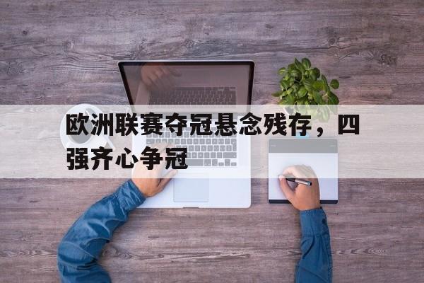 开云APP-关于欧洲联赛夺冠悬念残存，四强齐心争冠的信息