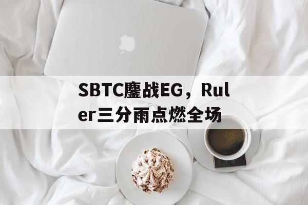 开云体育下载-SBTC鏖战EG，Ruler三分雨点燃全场的简单介绍